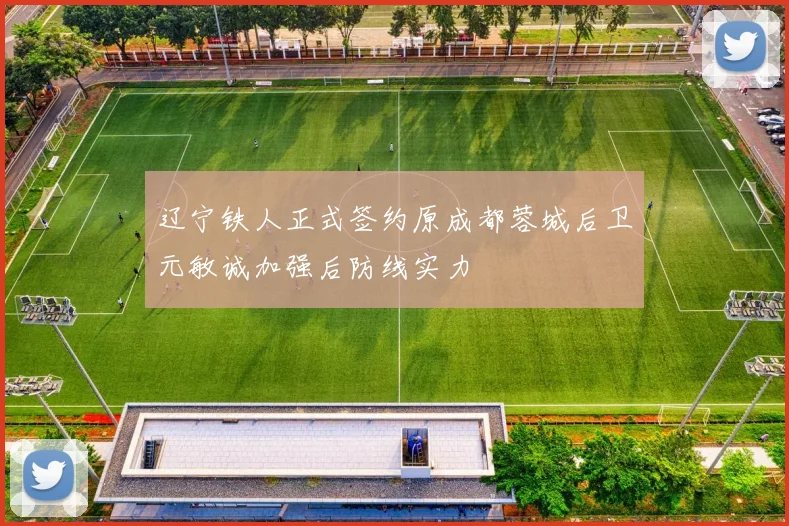 辽宁铁人正式签约原成都蓉城后卫元敏诚加强后防线实力