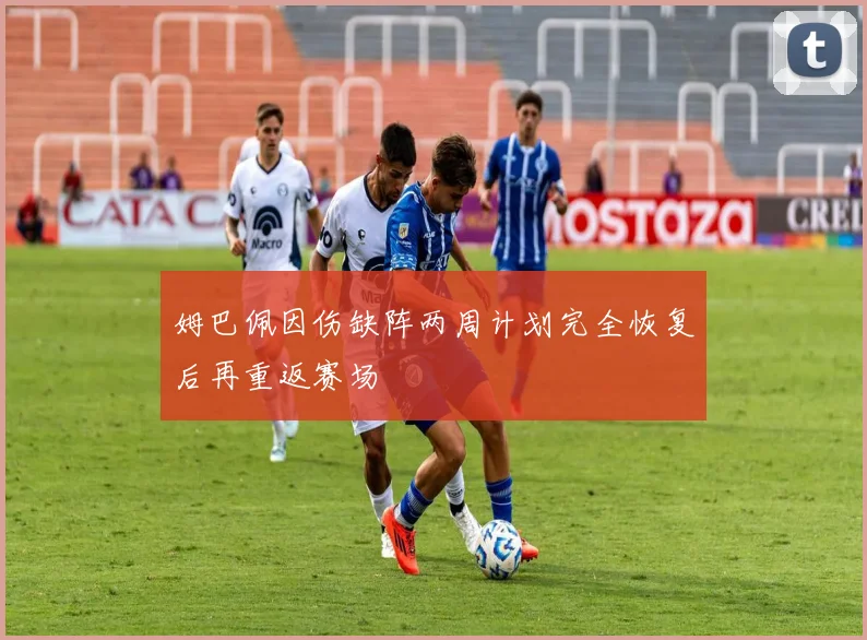 姆巴佩因伤缺阵两周计划完全恢复后再重返赛场