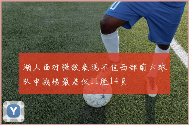 湖人面对强敌表现不佳西部前六球队中战绩最差仅11胜14负