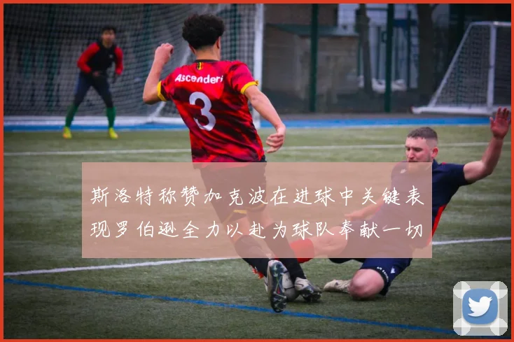 斯洛特称赞加克波在进球中关键表现罗伯逊全力以赴为球队奉献一切