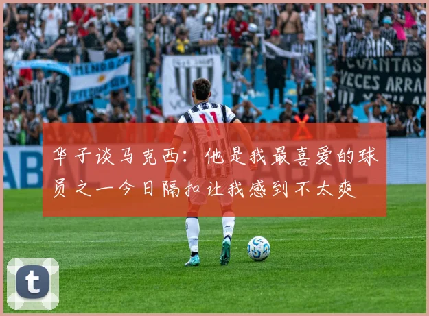 华子谈马克西：他是我最喜爱的球员之一今日隔扣让我感到不太爽