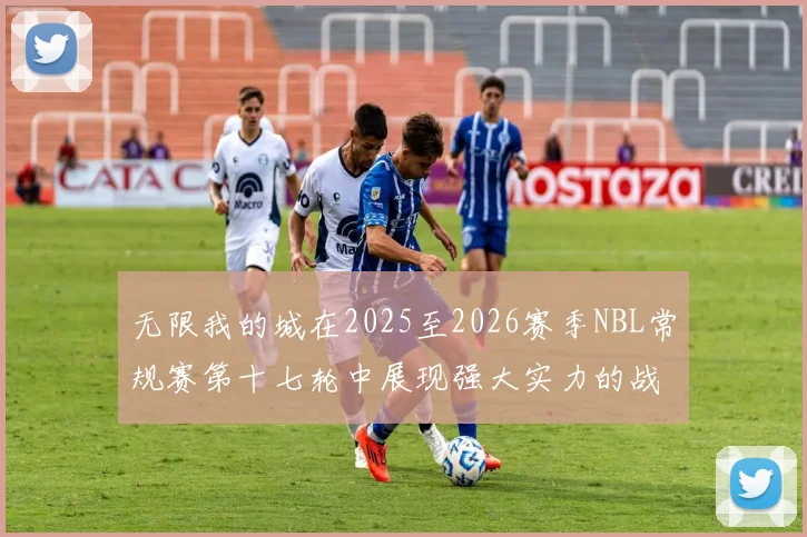 无限我的城在2025至2026赛季NBL常规赛第十七轮中展现强大实力的战报