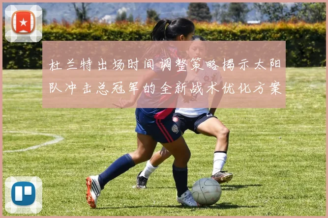 杜兰特出场时间调整策略揭示太阳队冲击总冠军的全新战术优化方案