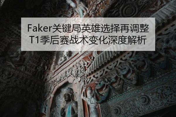 Faker关键局英雄选择再调整T1季后赛战术变化深度解析