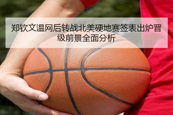 郑钦文温网后转战北美硬地赛签表出炉晋级前景全面分析