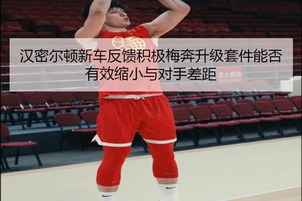 汉密尔顿新车反馈积极梅奔升级套件能否有效缩小与对手差距