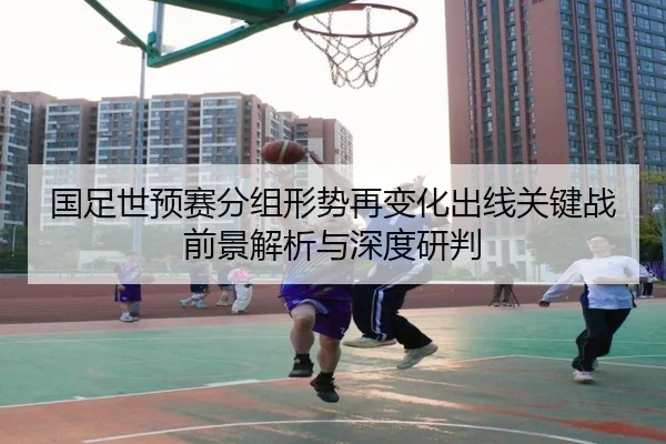国足世预赛分组形势再变化出线关键战前景解析与深度研判