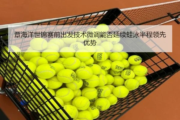 覃海洋世锦赛前出发技术微调能否延续蛙泳半程领先优势