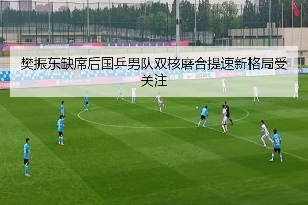 樊振东缺席后国乒男队双核磨合提速新格局受关注