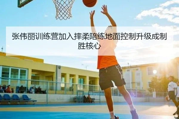 张伟丽训练营加入摔柔陪练地面控制升级成制胜核心