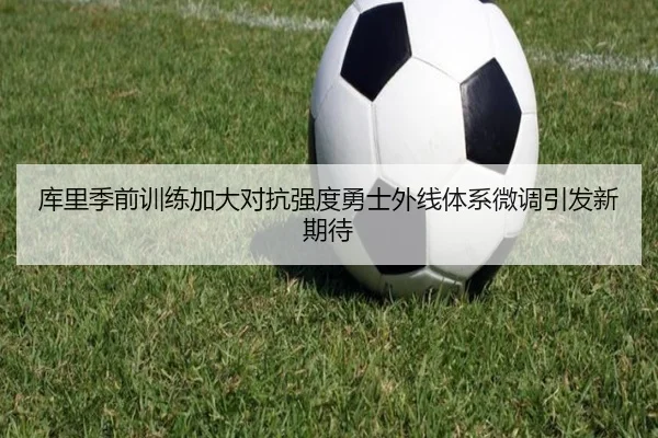 库里季前训练加大对抗强度勇士外线体系微调引发新期待