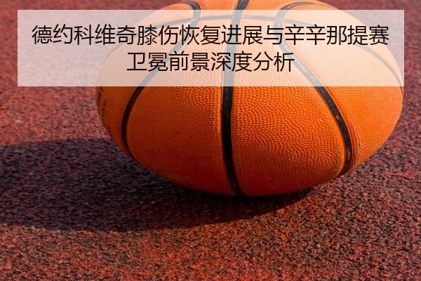 德约科维奇膝伤恢复进展与辛辛那提赛卫冕前景深度分析