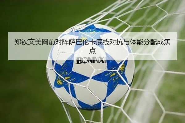 郑钦文美网前对阵萨巴伦卡底线对抗与体能分配成焦点